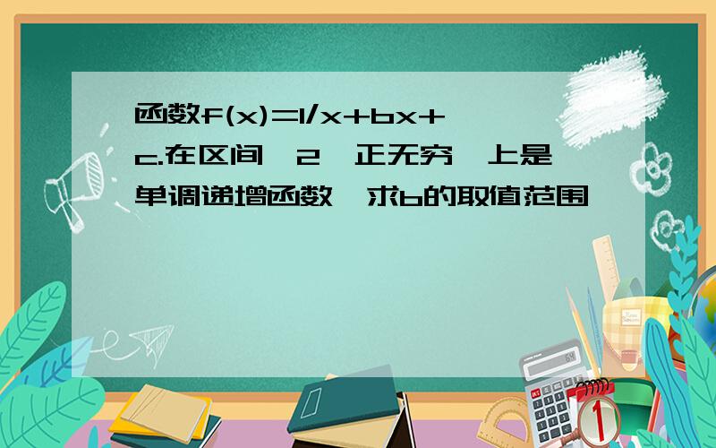 函数f(x)=1/x+bx+c.在区间【2,正无穷】上是单调递增函数,求b的取值范围