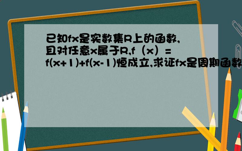 已知fx是实数集R上的函数,且对任意x属于R,f（x）=f(x+1)+f(x-1)恒成立,求证fx是周期函数.f(x+2)=f[(x+1)+1]=f(x+1)-f(x) f(x+3)=f[(x+1)+2]=-f[(x+1)-1]=-fx,f(x+6)=f[(x+3)+3]=-f(x+3)=fx