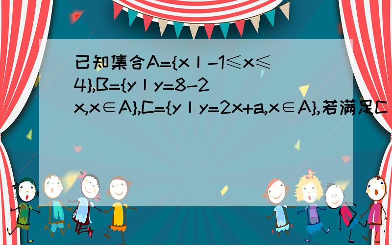 已知集合A={x丨-1≤x≤4},B={y丨y=8-2^x,x∈A},C={y丨y=2x+a,x∈A},若满足C⊆ B,求实数a的取值范围.会做的帮个忙!