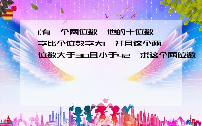 1:有一个两位数,他的十位数字比个位数字大1,并且这个两位数大于30且小于42,求这个两位数、2：一堆玩具分给若干个小朋友,若每人分3件,则剩余4件：若前面每人分4件,则最后一人得到的玩具