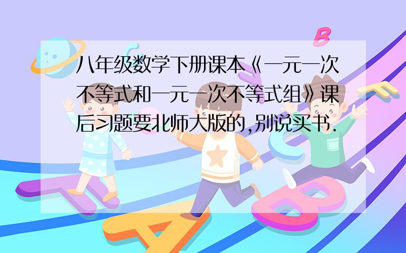 八年级数学下册课本《一元一次不等式和一元一次不等式组》课后习题要北师大版的,别说买书.