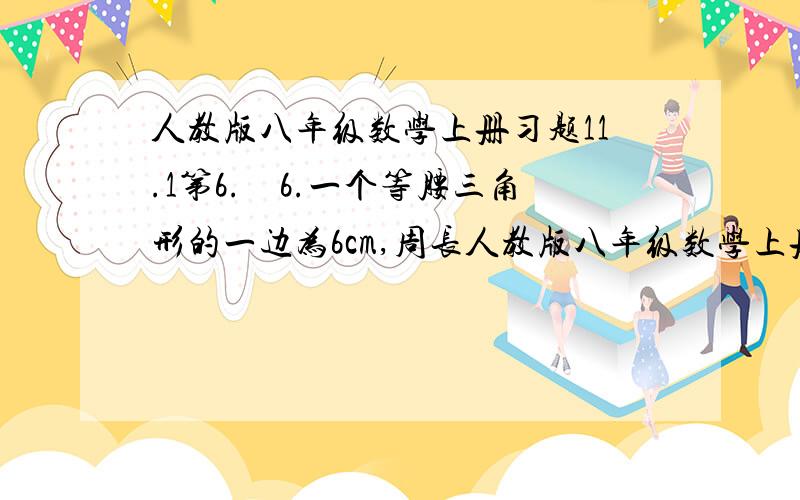 人教版八年级数学上册习题11.1第6.　6.一个等腰三角形的一边为6cm,周长人教版八年级数学上册习题11.1第6.　6.一个等腰三角形的一边为6cm,周长为20cm,求其他两边的长.　　7.（1）已知等腰三角