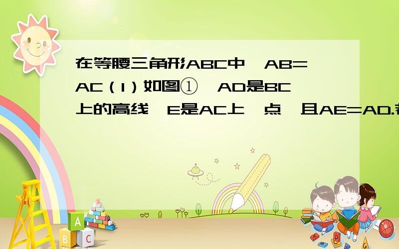 在等腰三角形ABC中,AB=AC（1）如图①,AD是BC上的高线,E是AC上一点,且AE=AD.若∠BAD=30°,则∠EDC=__15__度（2）如图②,AD是BC上的高线,E是AC上一点,且AE=AD.若∠BAD=40°,则∠EDC=__30__度（3）思考：通过以上