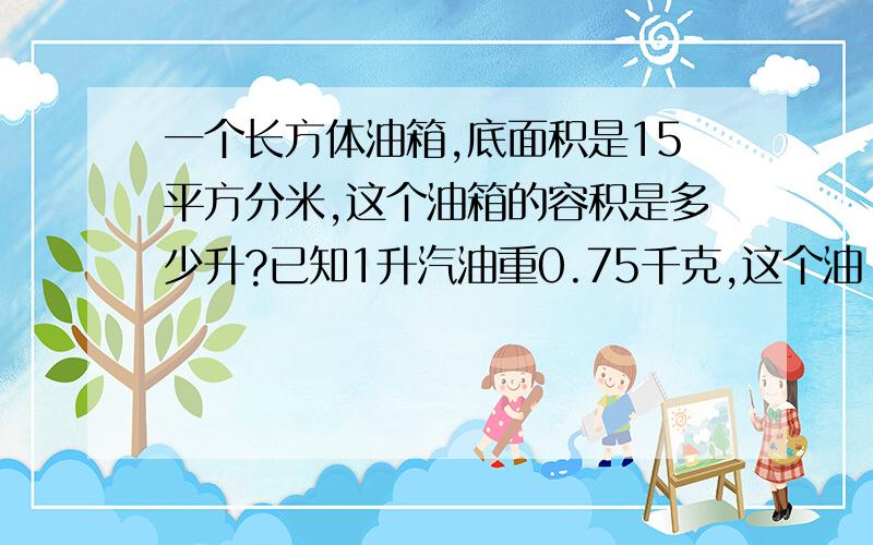 一个长方体油箱,底面积是15平方分米,这个油箱的容积是多少升?已知1升汽油重0.75千克,这个油