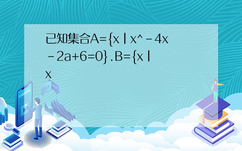 已知集合A={x|x^-4x-2a+6=0}.B={x|x