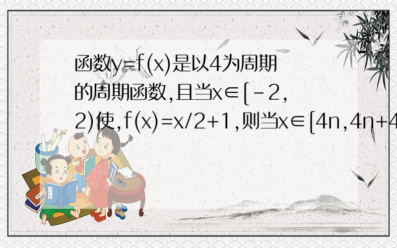 函数y=f(x)是以4为周期的周期函数,且当x∈[-2,2)使,f(x)=x/2+1,则当x∈[4n,4n+4)时,f(x)解析式为