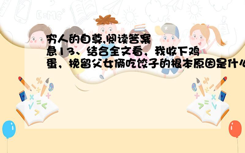 穷人的自尊,阅读答案████急13、结合全文看，我收下鸡蛋，挽留父女俩吃饺子的根本原因是什么？（2分）14、第4段在全文结构上所起的作用是：（2分）15、文中第6段写“小妹每天浇水