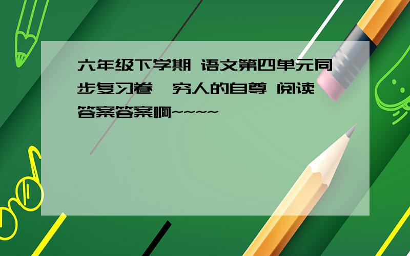 六年级下学期 语文第四单元同步复习卷  穷人的自尊 阅读答案答案啊~~~~