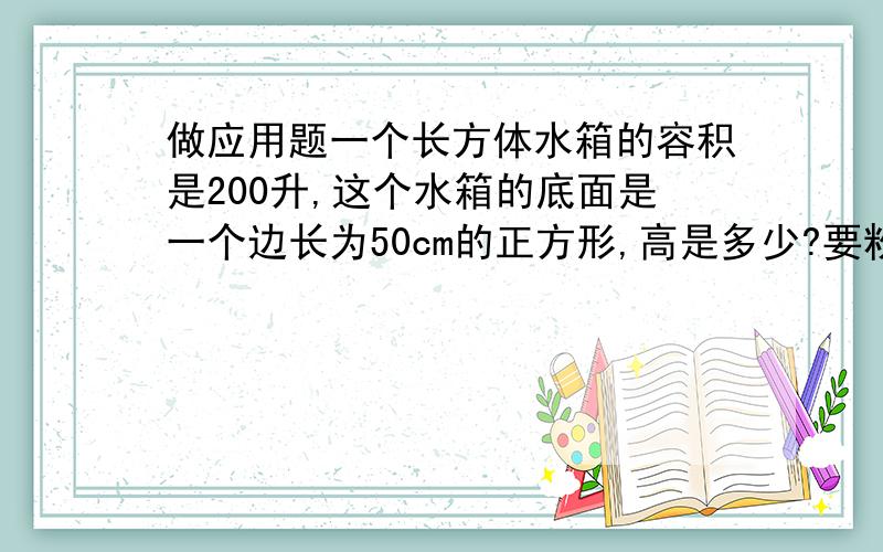 做应用题一个长方体水箱的容积是200升,这个水箱的底面是一个边长为50cm的正方形,高是多少?要粉刷一个长24m、宽10m、高3.5m的礼堂,门窗面积64m2,如果每平方米粉刷要6元,粉刷四周墙壁要多少元