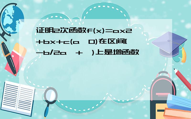 证明2次函数f(x)=ax2+bx+c(a>0)在区间[-b/2a,+∞)上是增函数