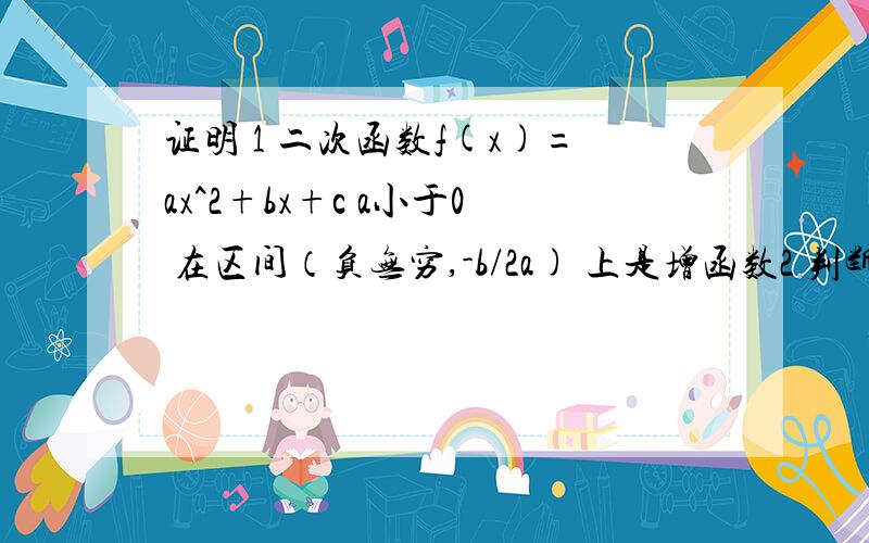 证明 1 二次函数f(x)=ax^2+bx+c a小于0 在区间（负无穷,-b/2a) 上是增函数2 判断 y=根号下X^2-1 是什么函数 增或减