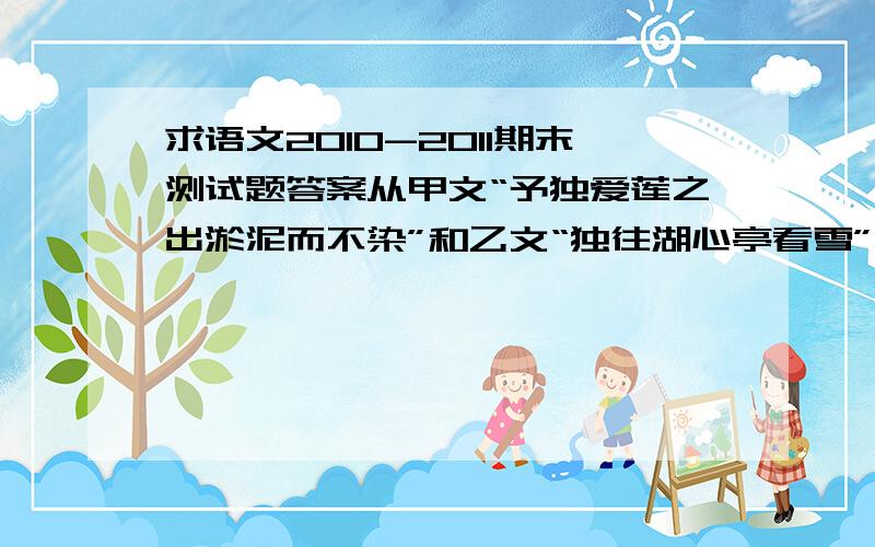 求语文2010-2011期末测试题答案从甲文“予独爱莲之出淤泥而不染”和乙文“独往湖心亭看雪”中的“独”字中,可以看出两位作者思想情怀和生活态度有何异同?永定河上的卢沟桥,修建于公元1