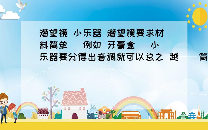 潜望镜 小乐器 潜望镜要求材料简单 (例如 牙膏盒) 小乐器要分得出音调就可以总之 越——简——单——越——好!