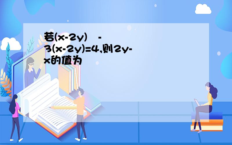 若(x-2y)²-3(x-2y)=4,则2y-x的值为