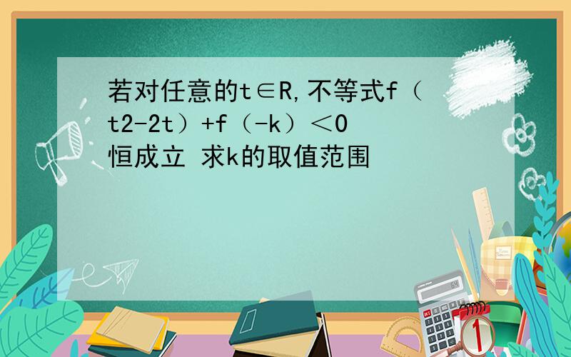 若对任意的t∈R,不等式f（t2-2t）+f（-k）＜0恒成立 求k的取值范围