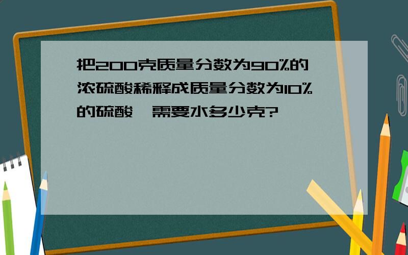 把200克质量分数为90%的浓硫酸稀释成质量分数为10%的硫酸,需要水多少克?