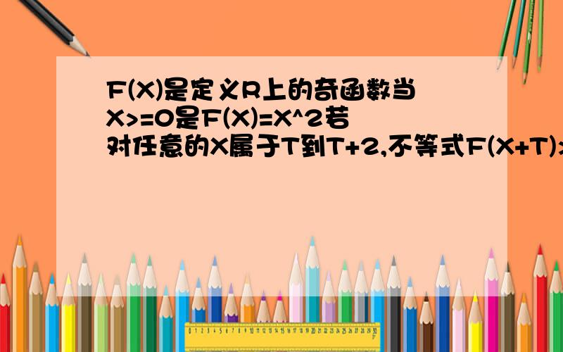 F(X)是定义R上的奇函数当X>=0是F(X)=X^2若对任意的X属于T到T+2,不等式F(X+T)>=2F(X)恒成立求T的取值范