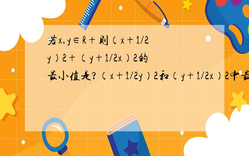 若x,y∈R+则（x+1/2y）2+（y+1/2x）2的最小值是?（x+1/2y）2和（y+1/2x）2中最后的2都是平方.