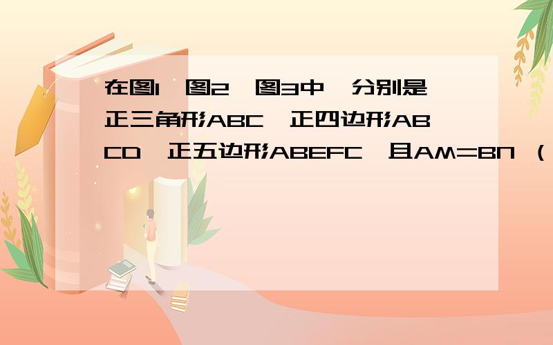 在图1,图2,图3中,分别是正三角形ABC,正四边形ABCD,正五边形ABEFC,且AM=BN （1）在图1中,角APC等于多少度?说明理由（2）在图2中,角APC=_____在图3中,角AOC=_____（3）按照这个规律,在正n边形中,角APC=_____