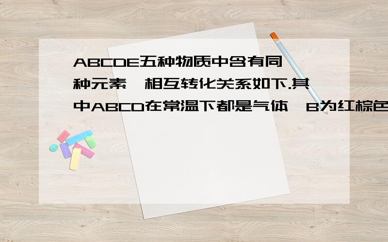 ABCDE五种物质中含有同一种元素,相互转化关系如下.其中ABCD在常温下都是气体,B为红棕色.请问ABCDE分别是什么物质?