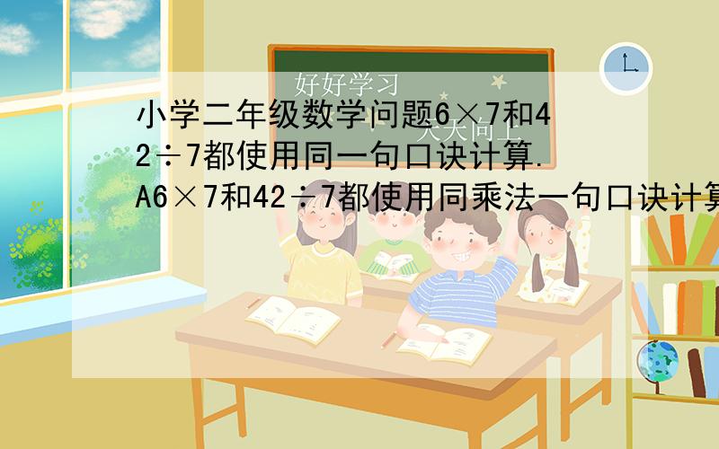 小学二年级数学问题6×7和42÷7都使用同一句口诀计算.A6×7和42÷7都使用同乘法一句口诀计算.B判断对错.请大家帮助.谢谢