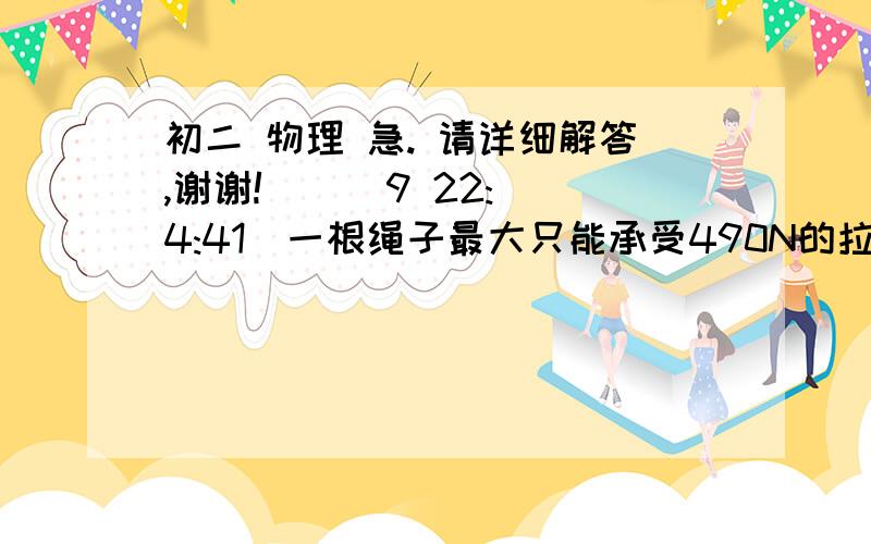 初二 物理 急. 请详细解答,谢谢!    (9 22:4:41)一根绳子最大只能承受490N的拉力,问这根绳子最多能挂质量是多大的物体?  为什么这样做