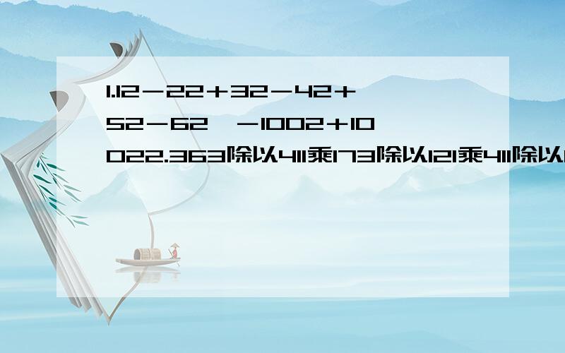 1.12－22＋32－42＋52－62…－1002＋10022.363除以411乘173除以121乘411除以173