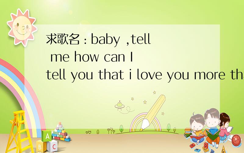 求歌名：baby ,tell me how can I tell you that i love you more than life出自哪一首如题