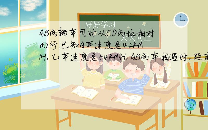 AB两辆车同时从CD两地相对而行.已知A车速度是42KM/H,乙车速度是54KM/H,AB两车相遇时,距离中点还有18KM,求CD两地的距离.AB两袋大米,A袋大米重36KG,B袋大米重量不知道.从A袋大米中取出25%,从B袋大米