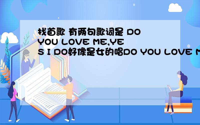 找首歌 有两句歌词是 DO YOU LOVE ME,YES I DO好像是女的唱DO YOU LOVE ME 男生回答 YES I DO旋律好像是 欢快的那种 除了这句都是中文了