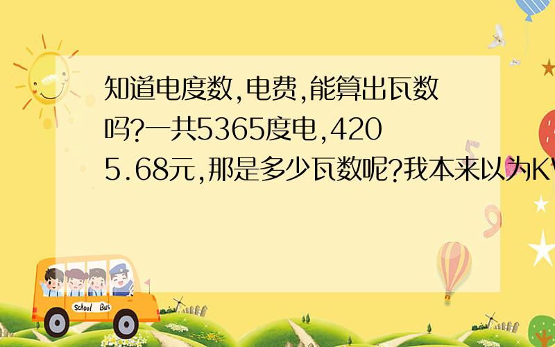 知道电度数,电费,能算出瓦数吗?一共5365度电,4205.68元,那是多少瓦数呢?我本来以为KWH是“瓦数”的意思，没想到就是代表度数。所以现在没有问题了，