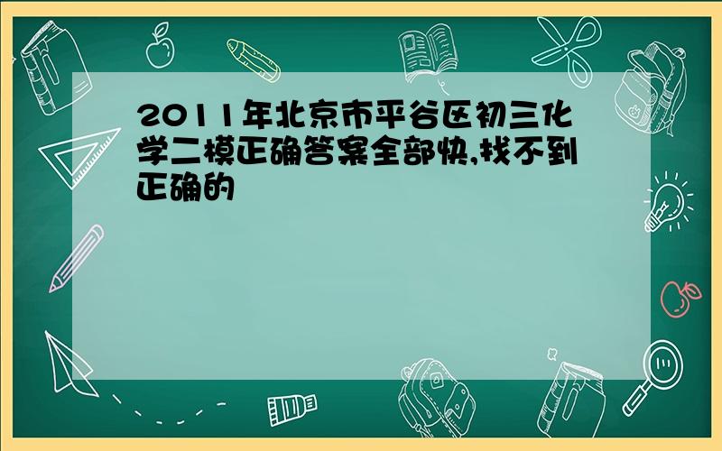 2011年北京市平谷区初三化学二模正确答案全部快,找不到正确的