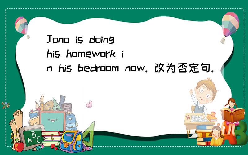 Jono is doing his homework in his bedroom now. 改为否定句.