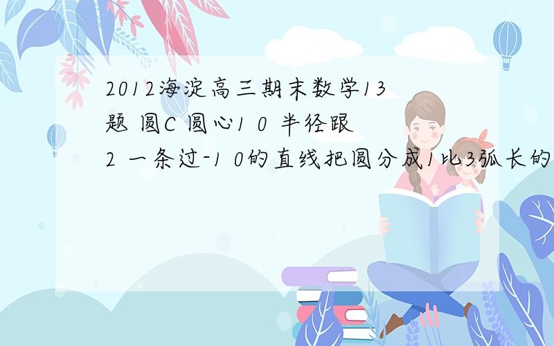 2012海淀高三期末数学13题 圆C 圆心1 0 半径跟2 一条过-1 0的直线把圆分成1比3弧长的两端圆弧 求L方程