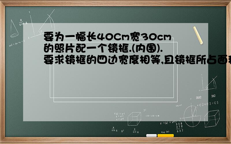 要为一幅长40Cm宽30cm的照片配一个镜框.(内围).要求镜框的四边宽度相等,且镜框所占面积为照片面积的四分之