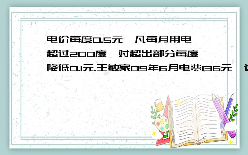 电价每度0.5元,凡每月用电超过200度,对超出部分每度降低0.1元.王敏家09年6月电费136元,这个月用电多少