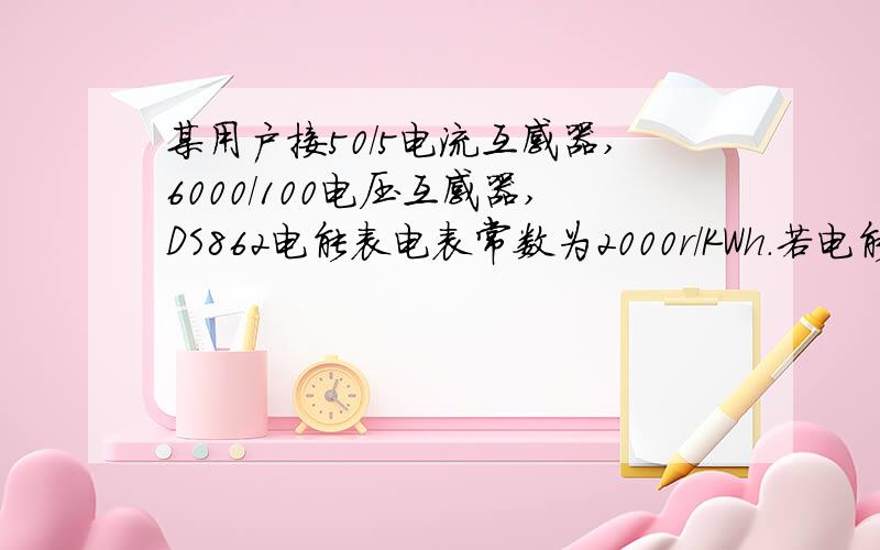 某用户接50/5电流互感器,6000/100电压互感器,DS862电能表电表常数为2000r/KWh.若电能表转了400圈,则用户实