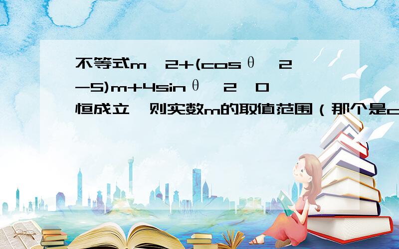 不等式m^2+(cosθ^2-5)m+4sinθ^2≥0恒成立,则实数m的取值范围（那个是cosθ的平方哦!sinθ的平方）.