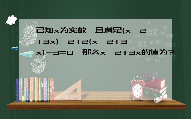 已知x为实数,且满足(x^2+3x)^2+2(x^2+3x)-3=0,那么x^2+3x的值为?