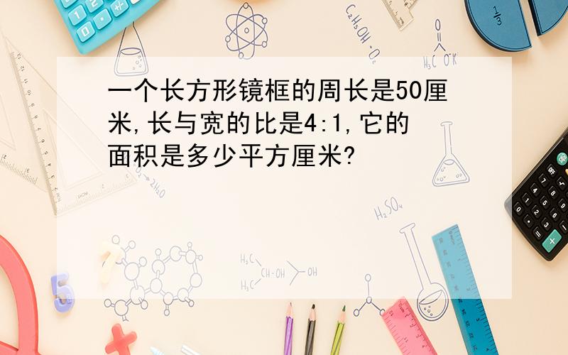 一个长方形镜框的周长是50厘米,长与宽的比是4:1,它的面积是多少平方厘米?