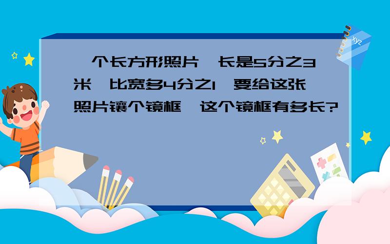 一个长方形照片,长是5分之3米,比宽多4分之1,要给这张照片镶个镜框,这个镜框有多长?