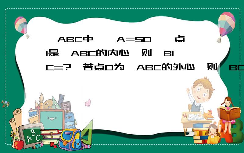 △ABC中,∠A=50°,点I是△ABC的内心,则∠BIC=?,若点O为△ABC的外心,则∠BOC＝?