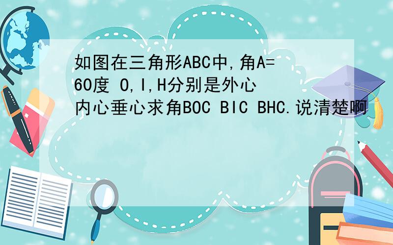 如图在三角形ABC中,角A=60度 O,I,H分别是外心内心垂心求角BOC BIC BHC.说清楚啊
