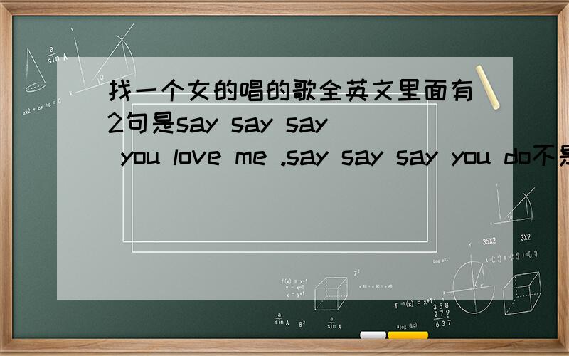 找一个女的唱的歌全英文里面有2句是say say say you love me .say say say you do不是狠狠爱...2楼是谁的歌啊?