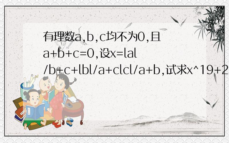 有理数a,b,c均不为0,且a+b+c=0,设x=lal/b+c+lbl/a+clcl/a+b,试求x^19+2x+13的值