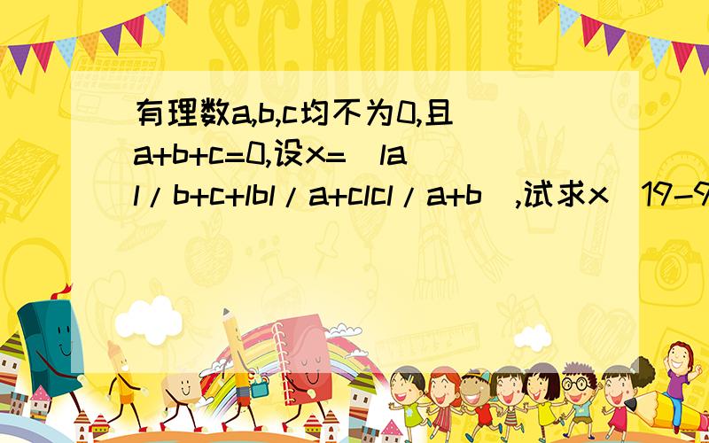 有理数a,b,c均不为0,且a+b+c=0,设x=|lal/b+c+lbl/a+clcl/a+b|,试求x^19-99x+2004的值