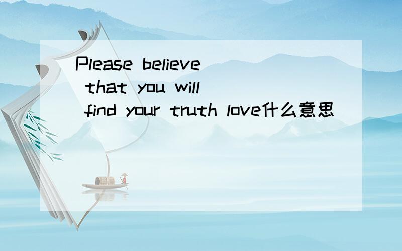 Please believe that you will find your truth love什么意思