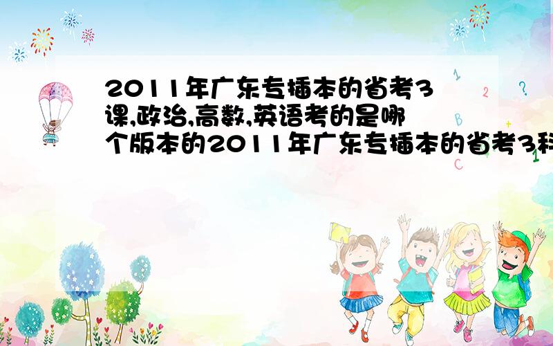 2011年广东专插本的省考3课,政治,高数,英语考的是哪个版本的2011年广东专插本的省考3科,政治,高数,英语考的是哪个版本的.我只复习了大一发的相关的课本,麻烦说详细点,谢谢啦