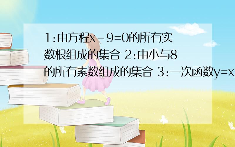 1:由方程x-9=0的所有实数根组成的集合 2:由小与8的所有素数组成的集合 3:一次函数y=x+3与y=---2x+6的图象的交点组成的集合 4:不等式4x-5