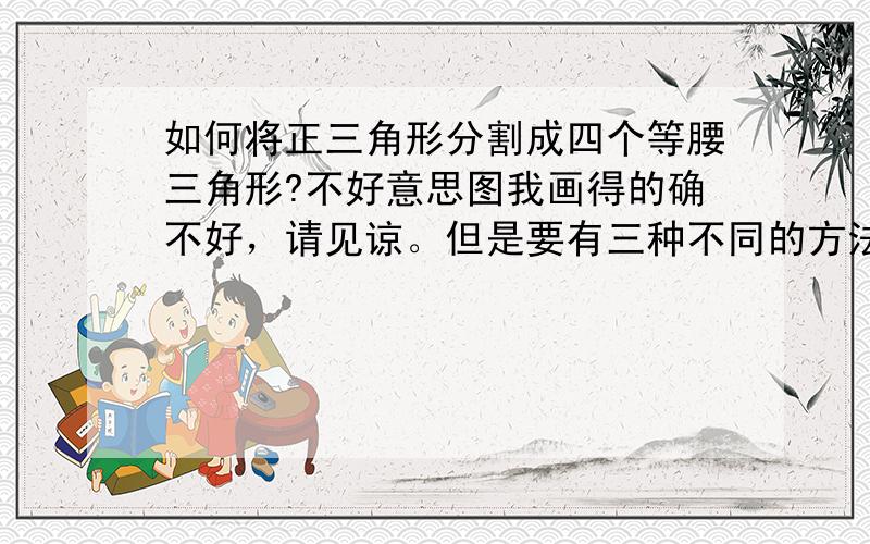 如何将正三角形分割成四个等腰三角形?不好意思图我画得的确不好，请见谅。但是要有三种不同的方法才行啊～